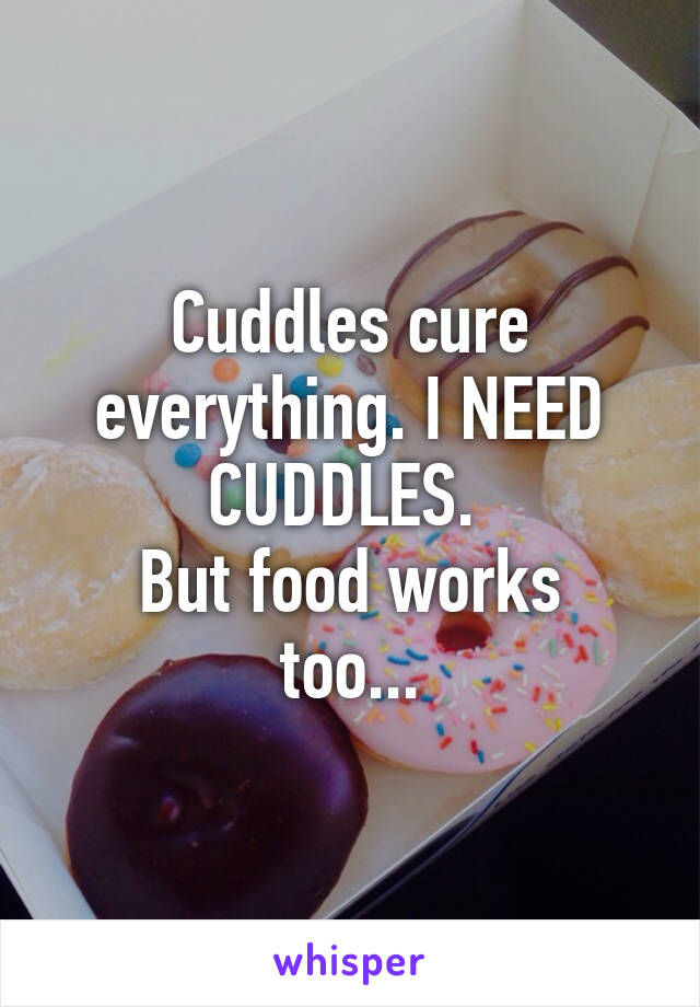 Cuddles cure everything. I NEED CUDDLES. 
But food works too...