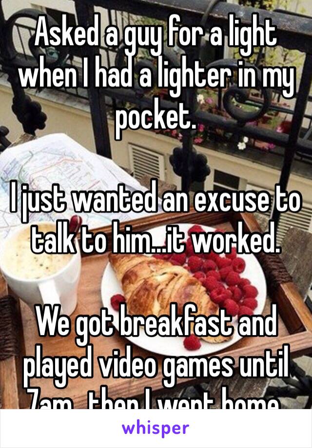 Asked a guy for a light when I had a lighter in my pocket.

I just wanted an excuse to talk to him...it worked.

We got breakfast and played video games until 7am...then I went home.