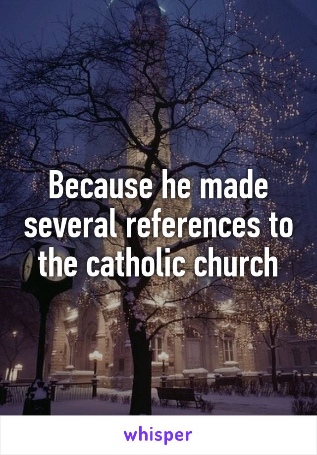 Because he made several references to the catholic church