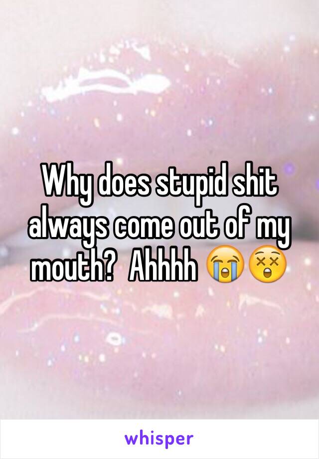 Why does stupid shit always come out of my mouth?  Ahhhh 😭😲