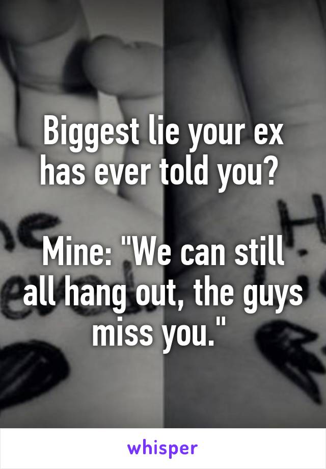 Biggest lie your ex has ever told you? 

Mine: "We can still all hang out, the guys miss you." 