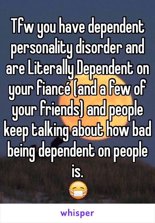 Tfw you have dependent personality disorder and are Literally Dependent on your fiancé (and a few of your friends) and people keep talking about how bad being dependent on people is.
😷
