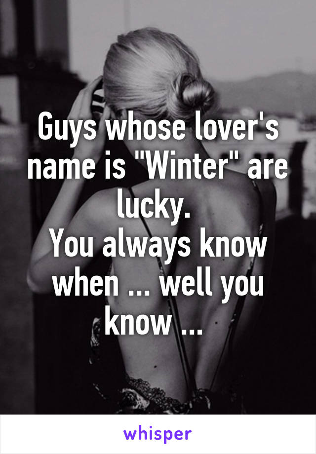 Guys whose lover's name is "Winter" are lucky. 
You always know when ... well you know ... 