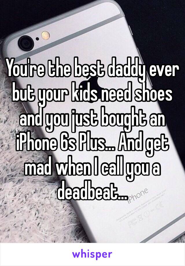 You're the best daddy ever but your kids need shoes and you just bought an iPhone 6s Plus... And get mad when I call you a deadbeat...