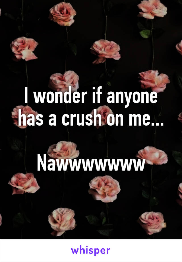 I wonder if anyone has a crush on me...

Nawwwwwww