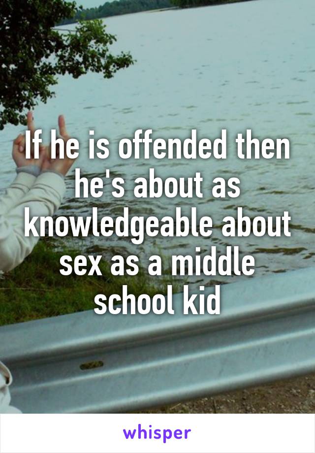 If he is offended then he's about as knowledgeable about sex as a middle school kid