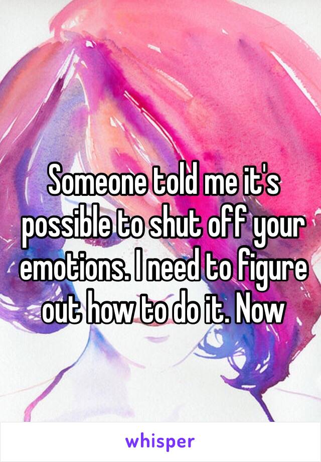 Someone told me it's possible to shut off your emotions. I need to figure out how to do it. Now