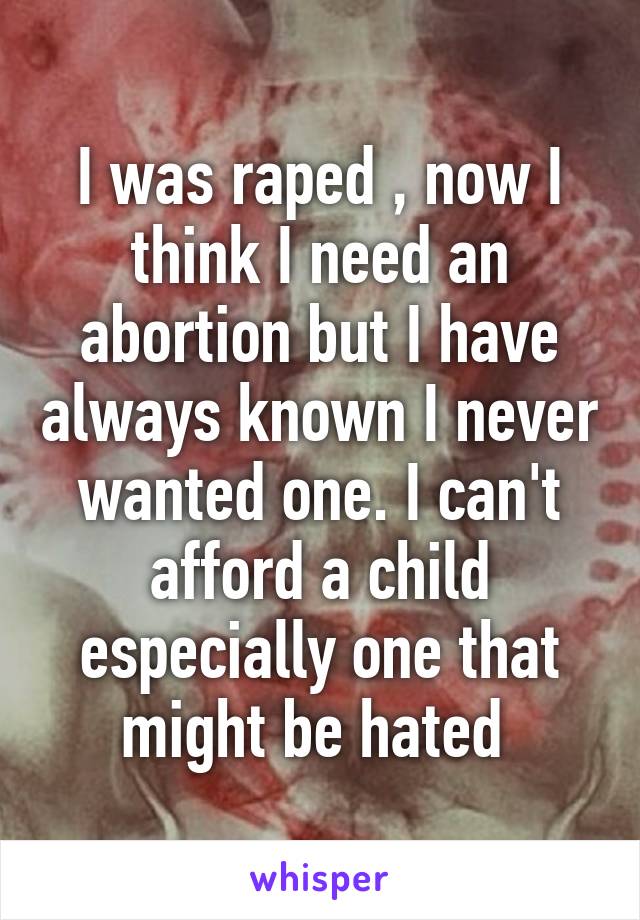 I was raped , now I think I need an abortion but I have always known I never wanted one. I can't afford a child especially one that might be hated 