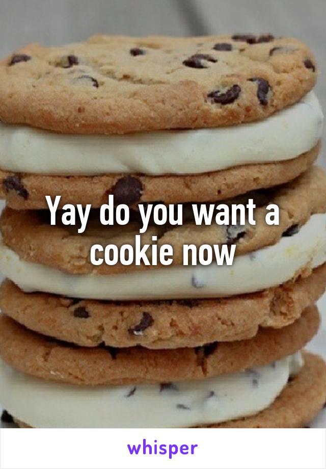 Yay do you want a cookie now
