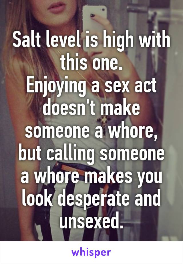Salt level is high with this one.
Enjoying a sex act doesn't make someone a whore, but calling someone a whore makes you look desperate and unsexed.