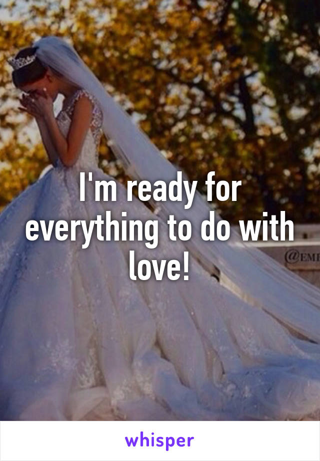 I'm ready for everything to do with love!