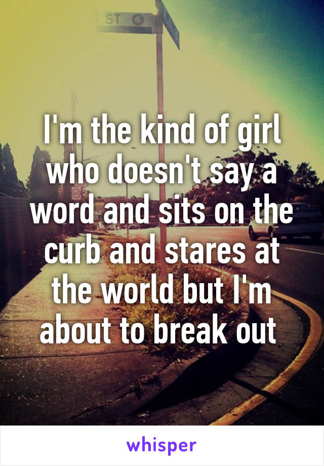 I'm the kind of girl who doesn't say a word and sits on the curb and stares at the world but I'm about to break out 