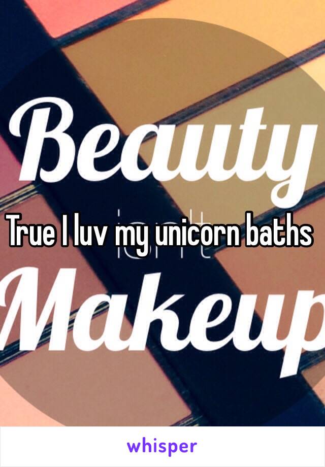 True I luv my unicorn baths 