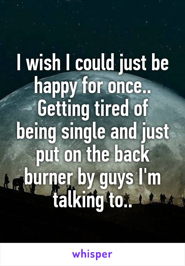 I wish I could just be happy for once..
Getting tired of being single and just put on the back burner by guys I'm talking to..