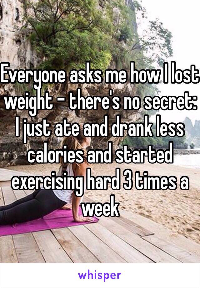 Everyone asks me how I lost weight - there's no secret: I just ate and drank less calories and started exercising hard 3 times a week