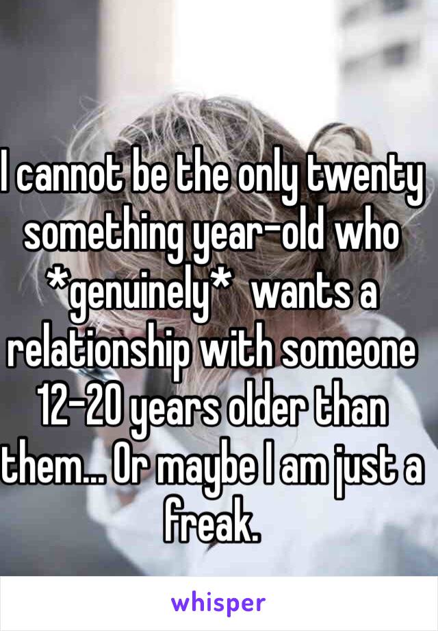 I cannot be the only twenty something year-old who *genuinely*  wants a relationship with someone 12-20 years older than them... Or maybe I am just a freak. 