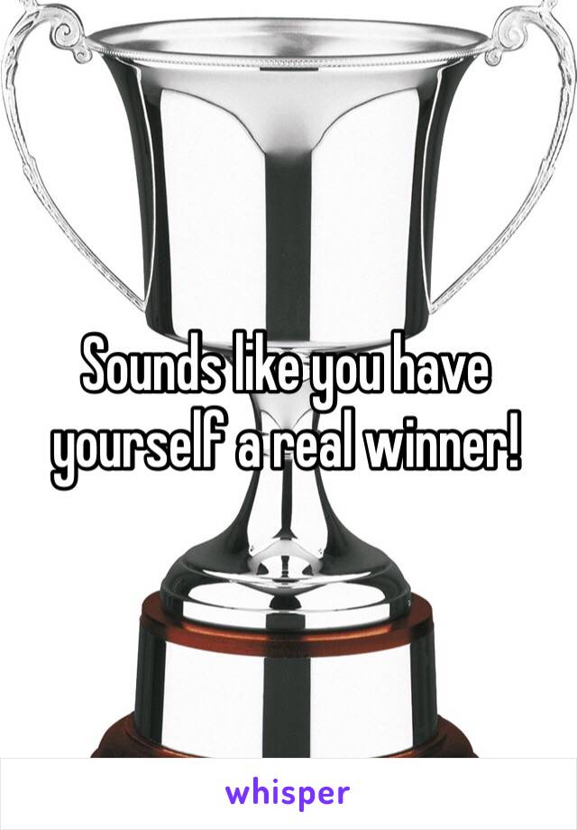 Sounds like you have yourself a real winner! 