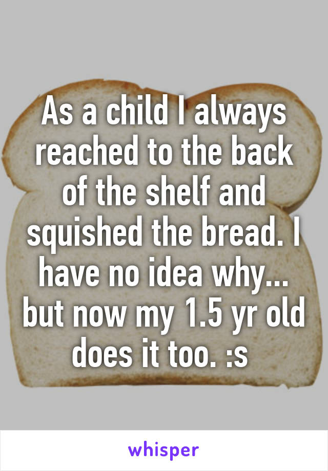 As a child I always reached to the back of the shelf and squished the bread. I have no idea why... but now my 1.5 yr old does it too. :s 