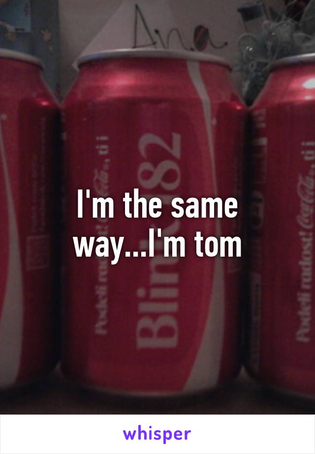 I'm the same way...I'm tom