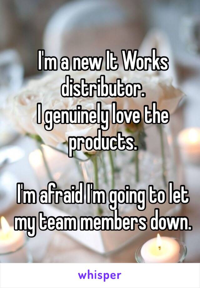 I'm a new It Works distributor.
I genuinely love the products.

I'm afraid I'm going to let my team members down.