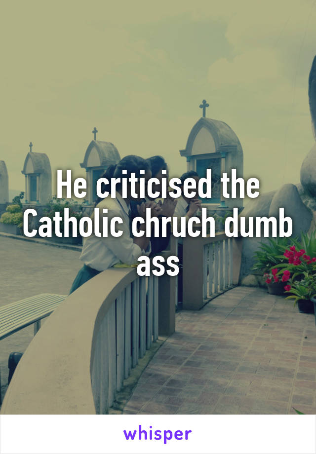He criticised the Catholic chruch dumb ass
