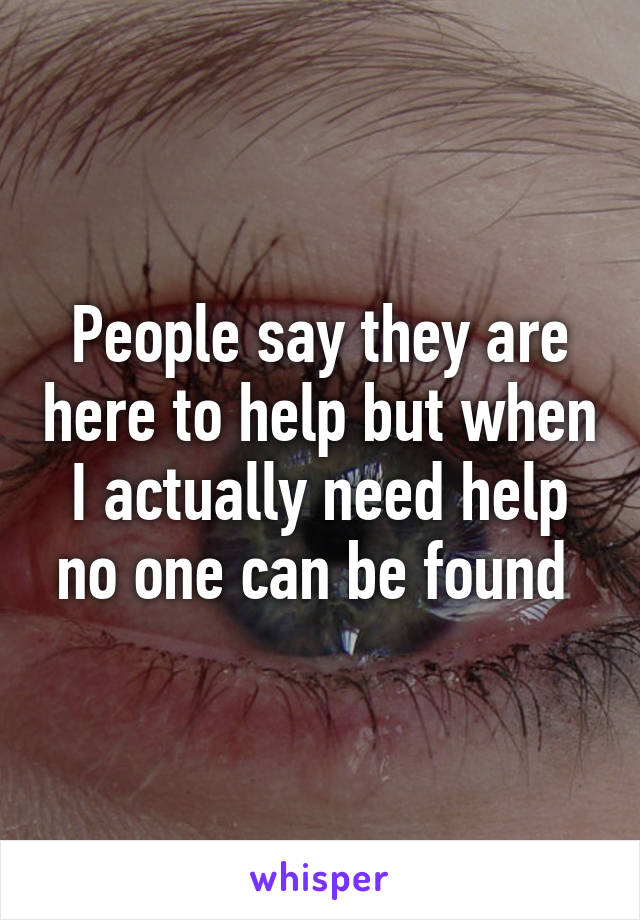 People say they are here to help but when I actually need help no one can be found 