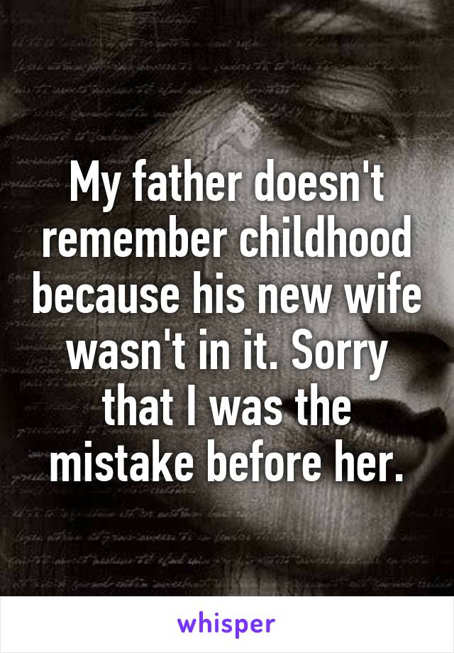 My father doesn't remember childhood because his new wife wasn't in it. Sorry that I was the mistake before her.