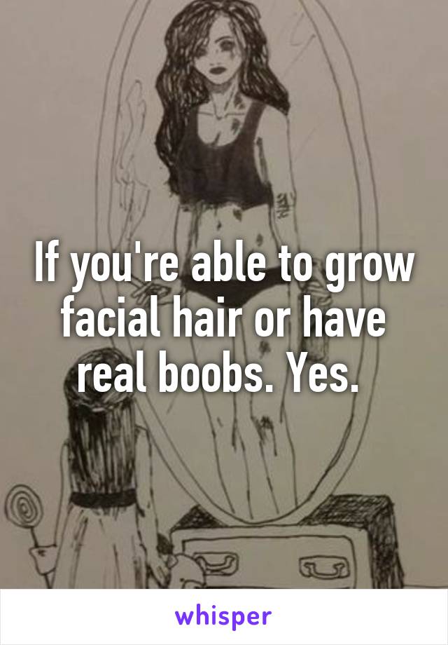 If you're able to grow facial hair or have real boobs. Yes. 