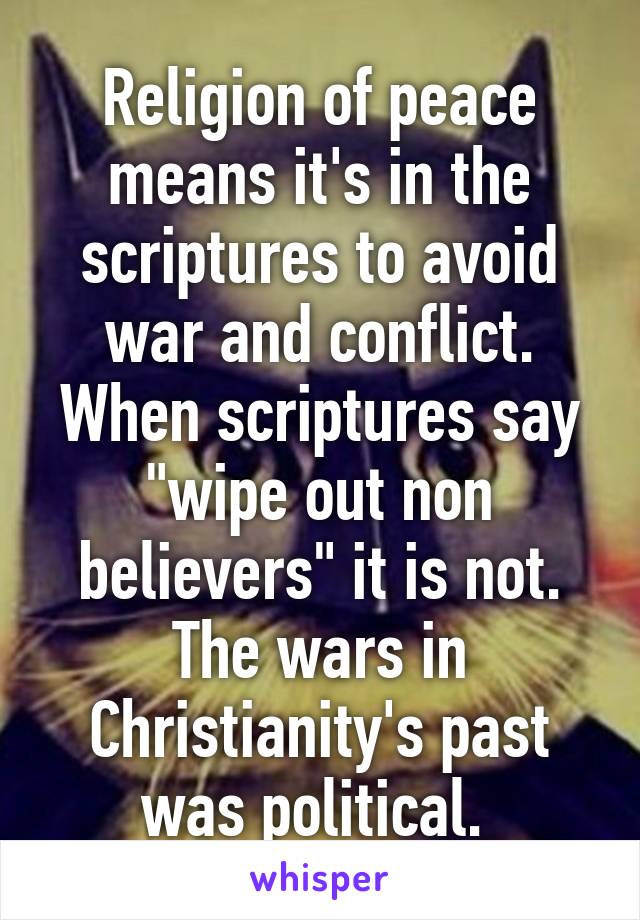 Religion of peace means it's in the scriptures to avoid war and conflict. When scriptures say "wipe out non believers" it is not. The wars in Christianity's past was political. 