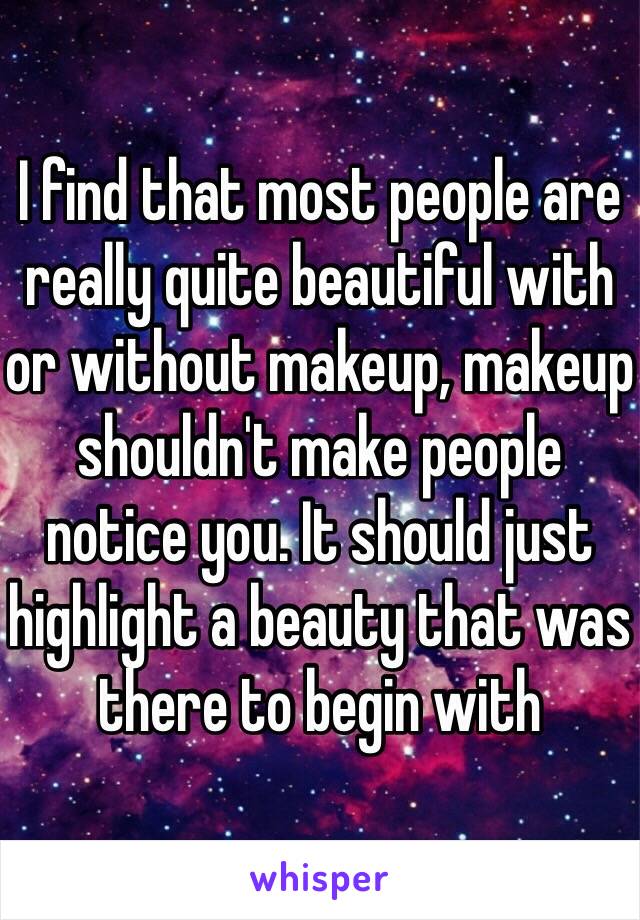 I find that most people are really quite beautiful with or without makeup, makeup shouldn't make people notice you. It should just highlight a beauty that was there to begin with