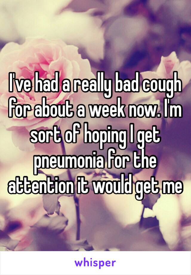 I've had a really bad cough for about a week now. I'm sort of hoping I get pneumonia for the attention it would get me 