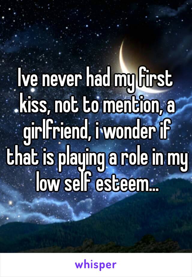 Ive never had my first kiss, not to mention, a girlfriend, i wonder if that is playing a role in my low self esteem...
