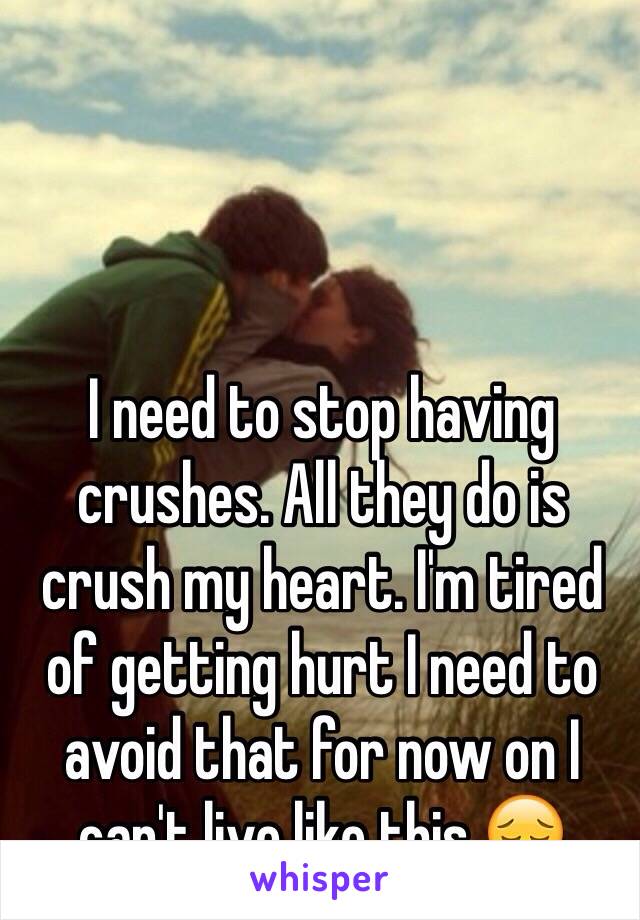 I need to stop having crushes. All they do is crush my heart. I'm tired of getting hurt I need to avoid that for now on I can't live like this 😔