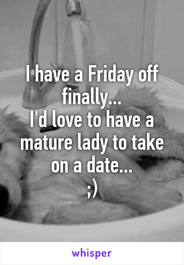 I have a Friday off finally...
I'd love to have a mature lady to take on a date...
;)
