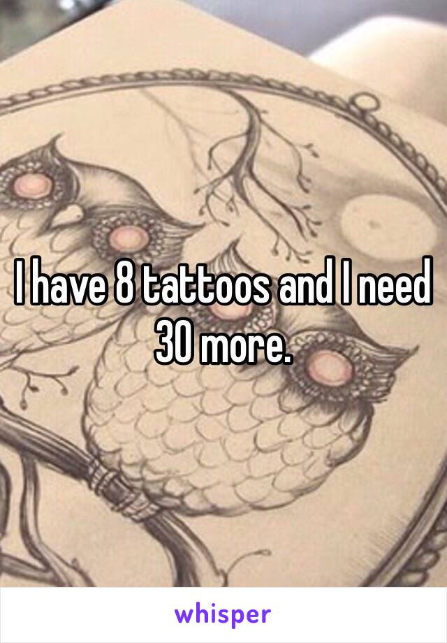 I have 8 tattoos and I need 30 more.