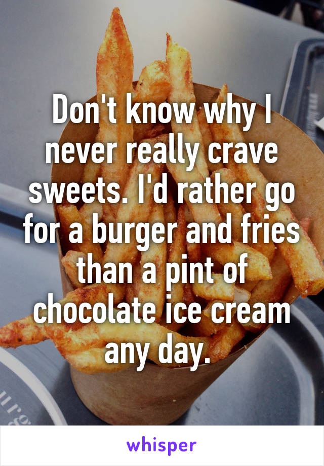 Don't know why I never really crave sweets. I'd rather go for a burger and fries than a pint of chocolate ice cream any day. 