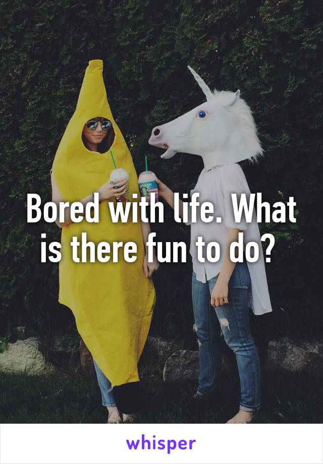Bored with life. What is there fun to do? 
