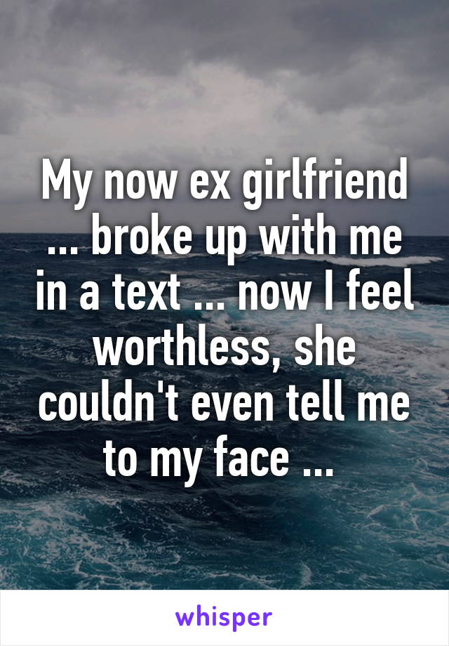 My now ex girlfriend ... broke up with me in a text ... now I feel worthless, she couldn't even tell me to my face ... 