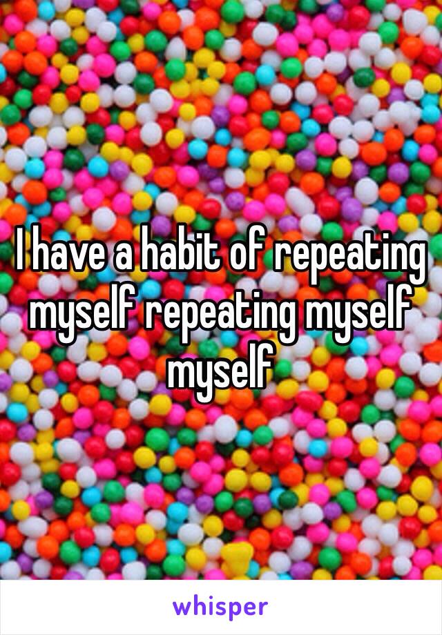 I have a habit of repeating myself repeating myself myself