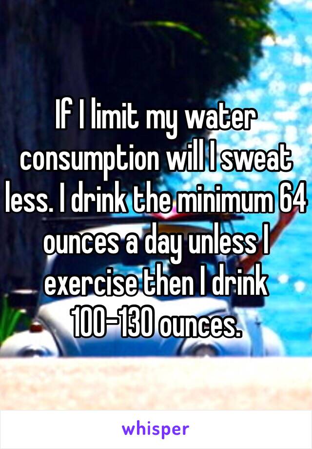 If I limit my water consumption will I sweat less. I drink the minimum 64 ounces a day unless I exercise then I drink 100-130 ounces. 