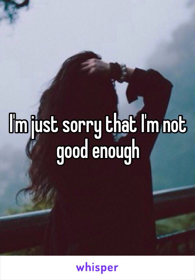 I'm just sorry that I'm not good enough