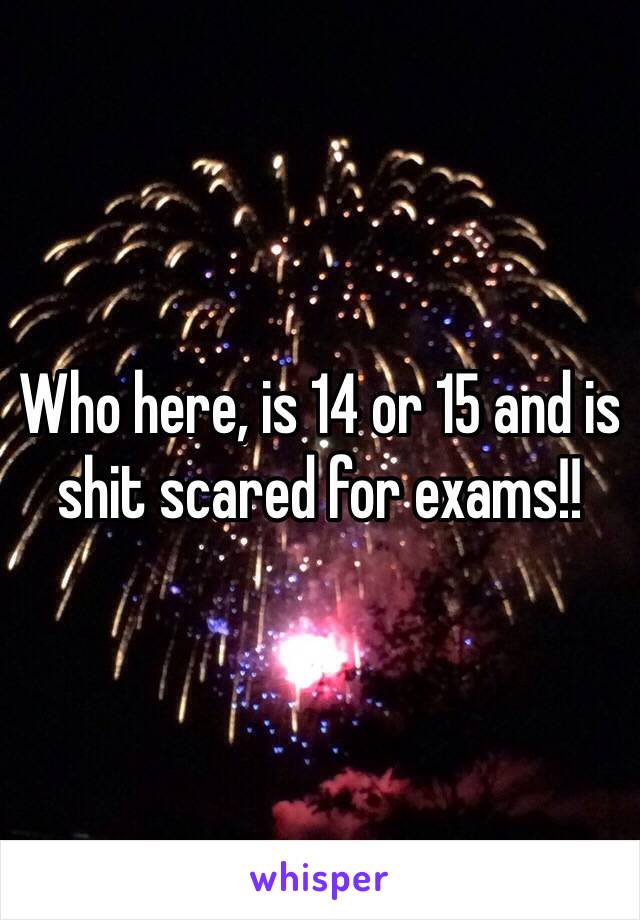Who here, is 14 or 15 and is shit scared for exams!!