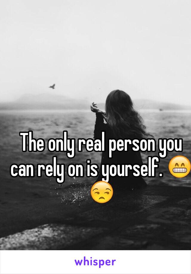 The only real person you can rely on is yourself. 😁😒