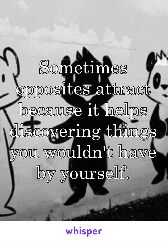 Sometimes opposites attract because it helps discovering things you wouldn't have by yourself.