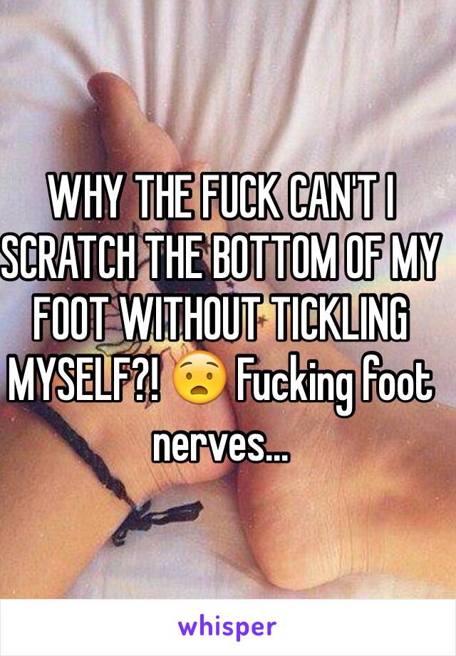 WHY THE FUCK CAN'T I SCRATCH THE BOTTOM OF MY FOOT WITHOUT TICKLING MYSELF?! 😧 Fucking foot nerves...