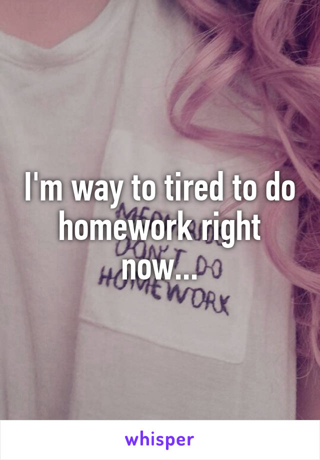 I'm way to tired to do homework right now...