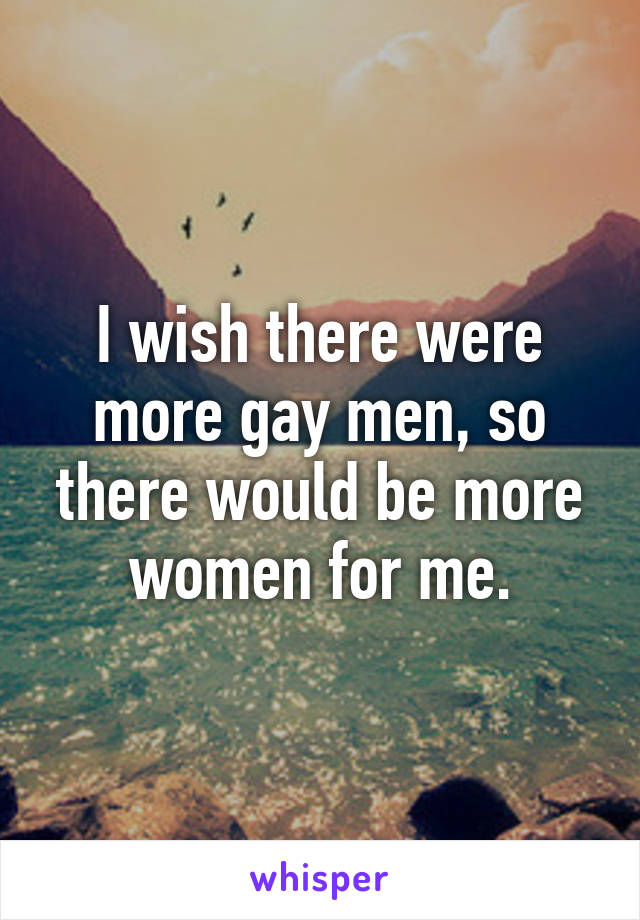 I wish there were more gay men, so there would be more women for me.