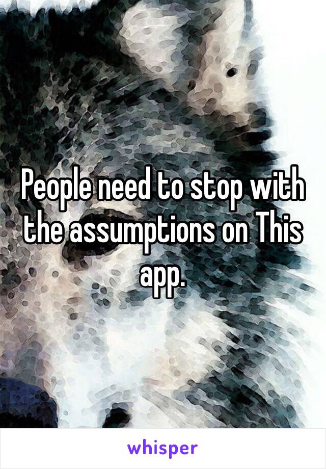 People need to stop with the assumptions on This app. 