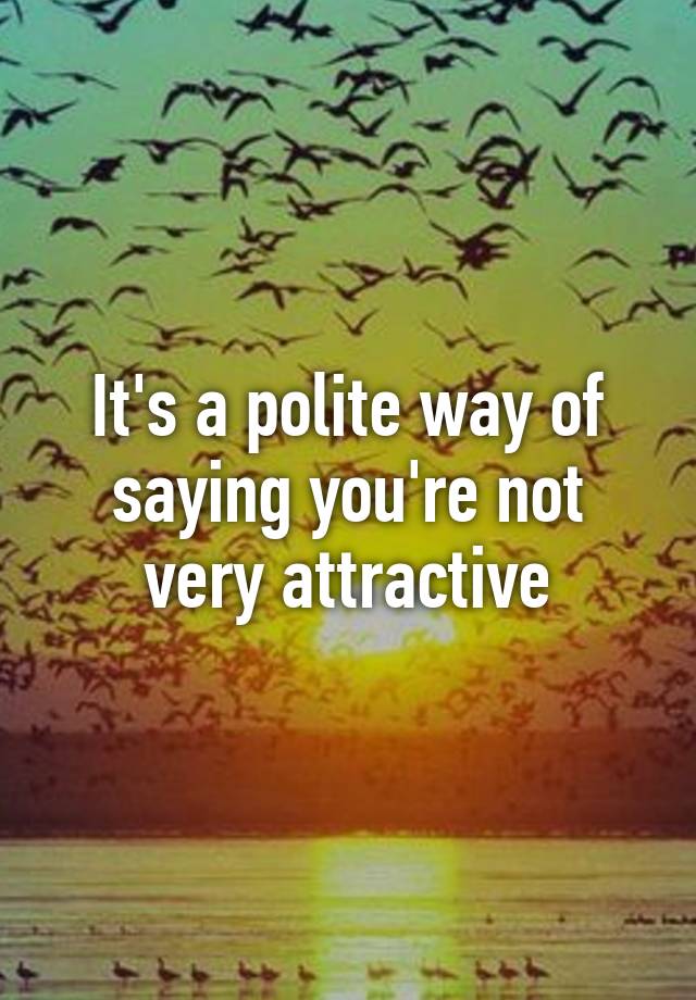 it-s-a-polite-way-of-saying-you-re-not-very-attractive