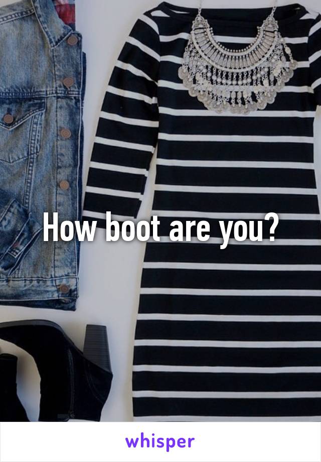 How boot are you?